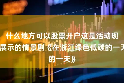 什么地方可以股票开户这是活动现场展示的情景剧《在浙江绿色低碳的一天》