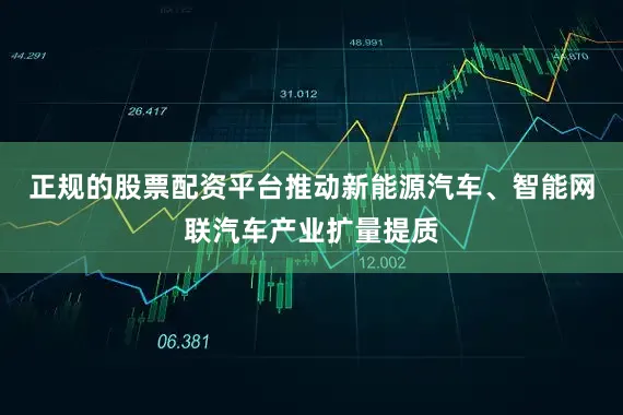 正规的股票配资平台推动新能源汽车、智能网联汽车产业扩量提质