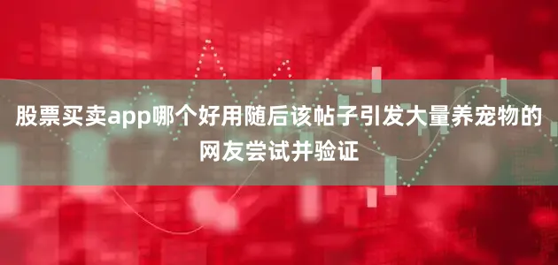 股票买卖app哪个好用随后该帖子引发大量养宠物的网友尝试并验证