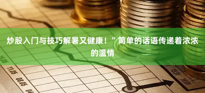 炒股入门与技巧解暑又健康！”简单的话语传递着浓浓的温情