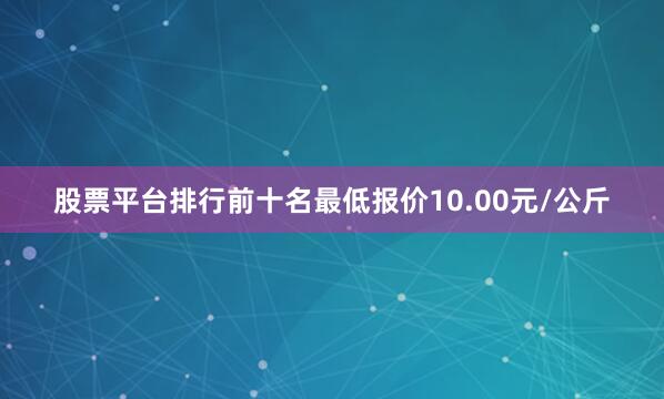 股票平台排行前十名最低报价10.00元/公斤