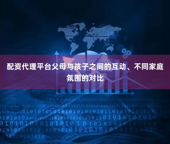 配资代理平台父母与孩子之间的互动、不同家庭氛围的对比