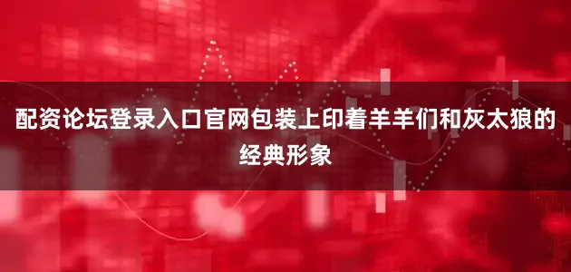 配资论坛登录入口官网包装上印着羊羊们和灰太狼的经典形象