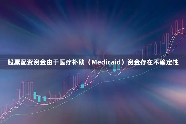 股票配资资金由于医疗补助（Medicaid）资金存在不确定性