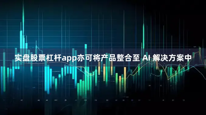 实盘股票杠杆app亦可将产品整合至 AI 解决方案中