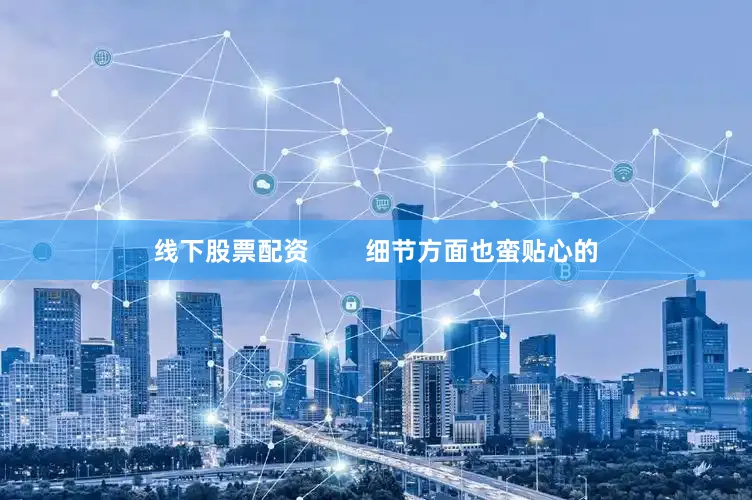 线下股票配资        细节方面也蛮贴心的