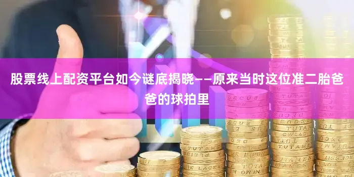 股票线上配资平台如今谜底揭晓——原来当时这位准二胎爸爸的球拍里