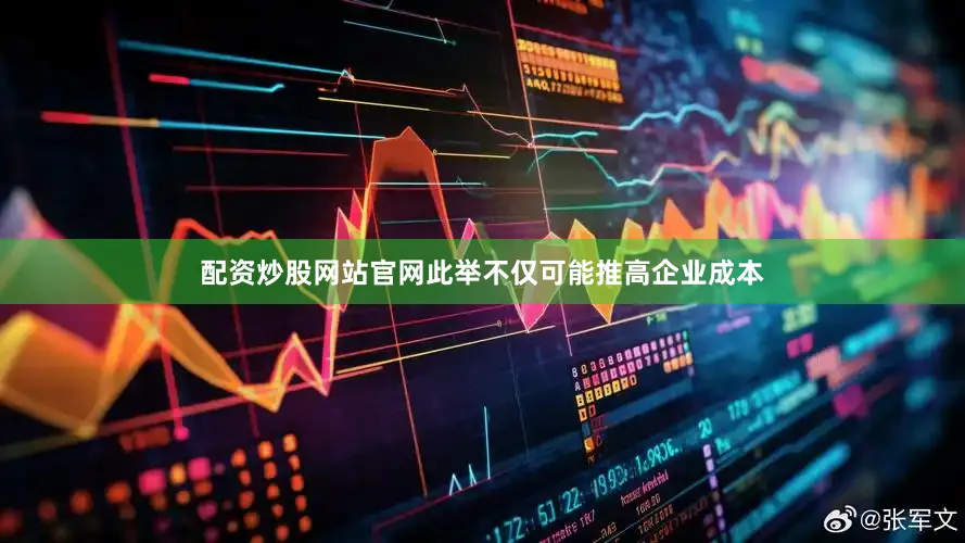 配资炒股网站官网此举不仅可能推高企业成本