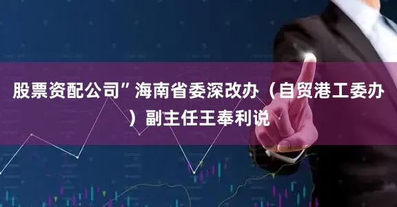 股票资配公司”海南省委深改办（自贸港工委办）副主任王奉利说