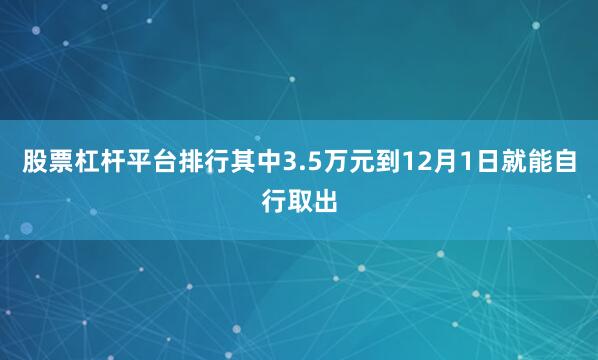 股票杠杆平台排行其中3.5万元到12月1日就能自行取出