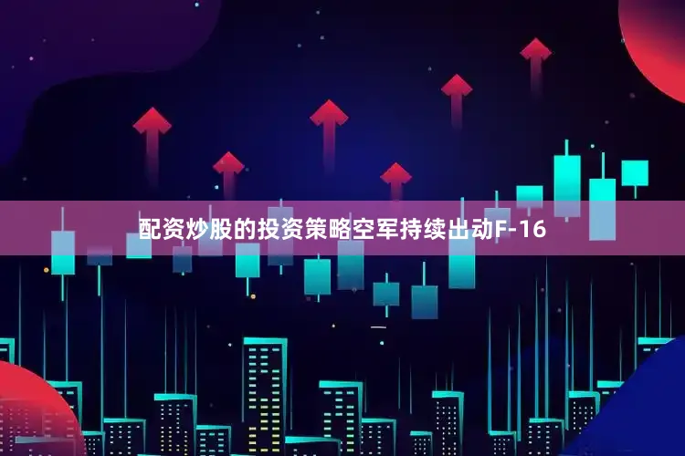 配资炒股的投资策略空军持续出动F-16