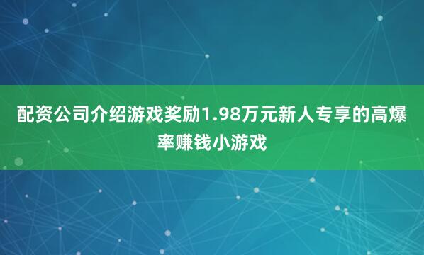 配资公司介绍游戏奖励1.98万元新人专享的高爆率赚钱小游戏