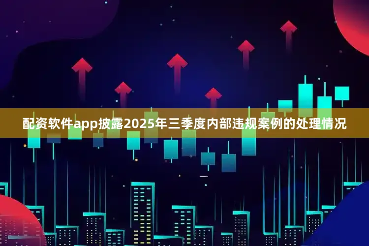 配资软件app披露2025年三季度内部违规案例的处理情况