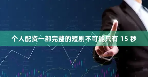 个人配资一部完整的短剧不可能只有 15 秒
