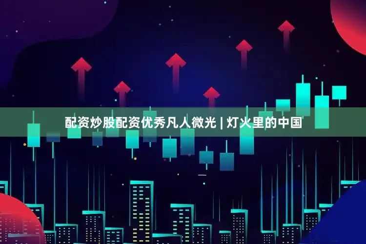 配资炒股配资优秀凡人微光 | 灯火里的中国