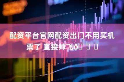 配资平台官网配资出门不用买机票了 直接帅飞🚁