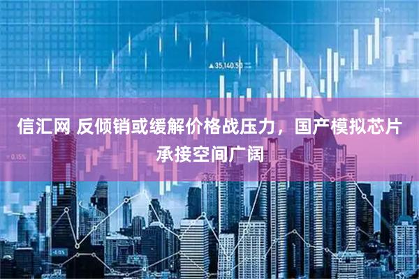 信汇网 反倾销或缓解价格战压力，国产模拟芯片承接空间广阔