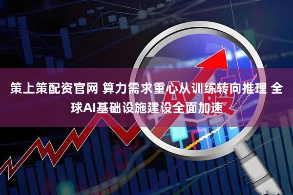 策上策配资官网 算力需求重心从训练转向推理 全球AI基础设施建设全面加速