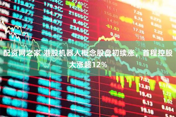 配资网之家 港股机器人概念股盘初续涨，首程控股大涨超12%