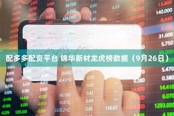 配多多配资平台 锦华新材龙虎榜数据（9月26日）
