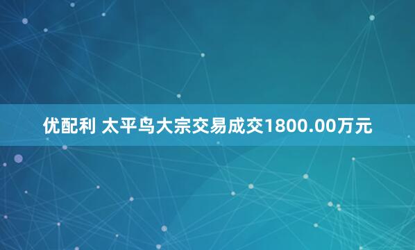 优配利 太平鸟大宗交易成交1800.00万元