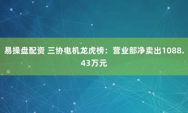 易操盘配资 三协电机龙虎榜：营业部净卖出1088.43万元