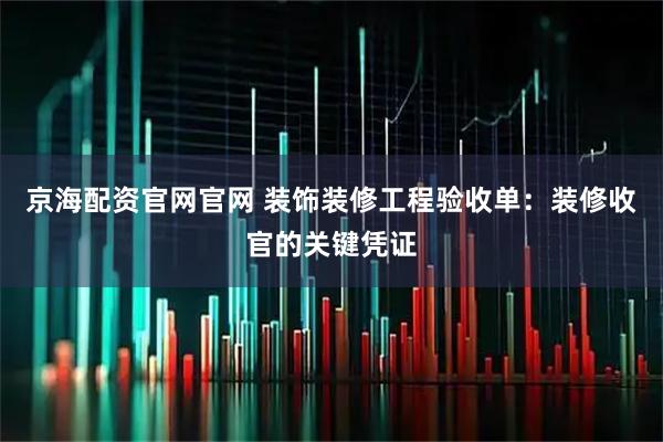 京海配资官网官网 装饰装修工程验收单：装修收官的关键凭证