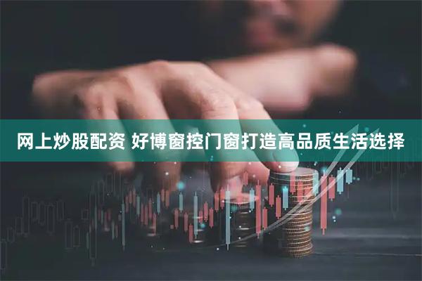 网上炒股配资 好博窗控门窗打造高品质生活选择