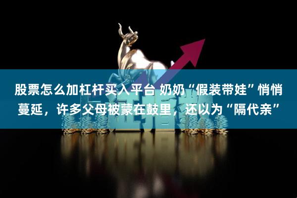 股票怎么加杠杆买入平台 奶奶“假装带娃”悄悄蔓延，许多父母被蒙在鼓里，还以为“隔代亲”
