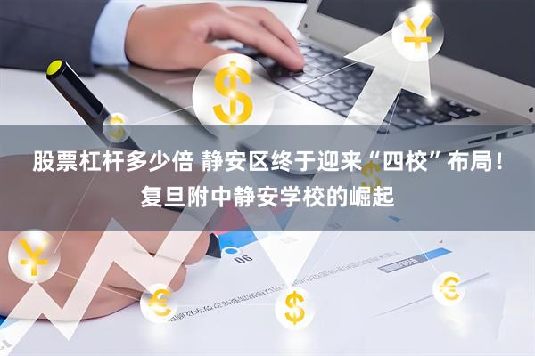 股票杠杆多少倍 静安区终于迎来“四校”布局！复旦附中静安学校的崛起