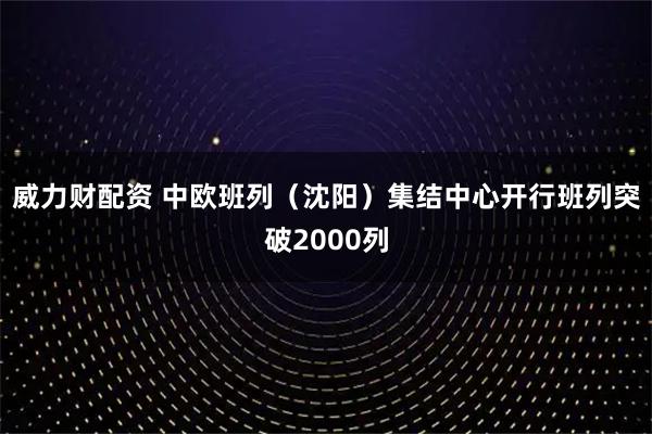 威力财配资 中欧班列（沈阳）集结中心开行班列突破2000列