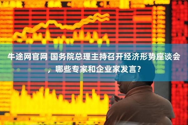 牛途网官网 国务院总理主持召开经济形势座谈会，哪些专家和企业家发言？