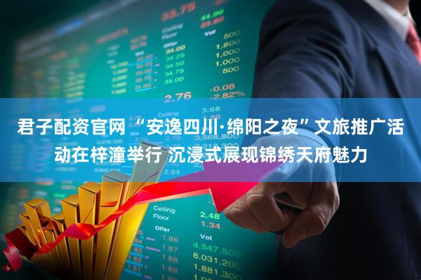 君子配资官网 “安逸四川·绵阳之夜”文旅推广活动在梓潼举行 沉浸式展现锦绣天府魅力
