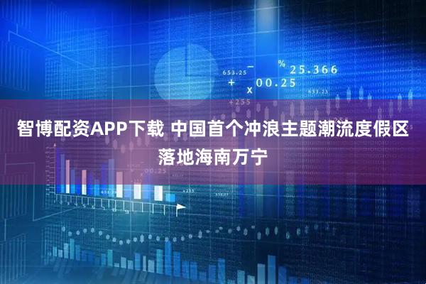 智博配资APP下载 中国首个冲浪主题潮流度假区落地海南万宁