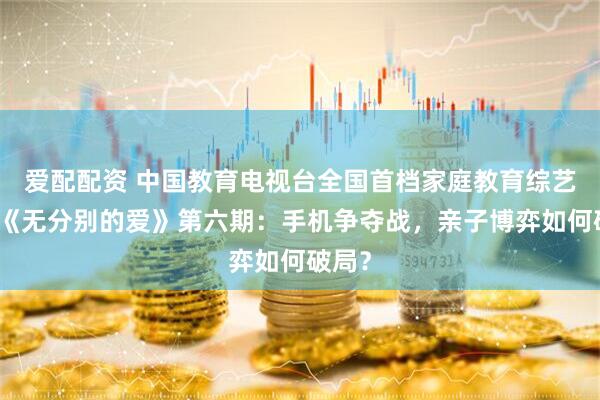 爱配配资 中国教育电视台全国首档家庭教育综艺节目《无分别的爱》第六期：手机争夺战，亲子博弈如何破局？