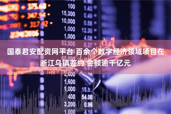 国泰君安配资网平台 百余个数字经济领域项目在浙江乌镇签约 金额逾千亿元
