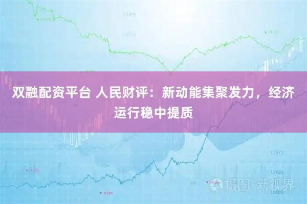 双融配资平台 人民财评：新动能集聚发力，经济运行稳中提质