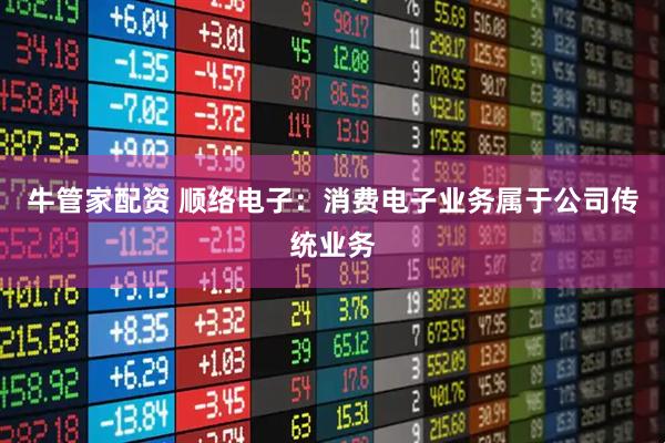 牛管家配资 顺络电子：消费电子业务属于公司传统业务
