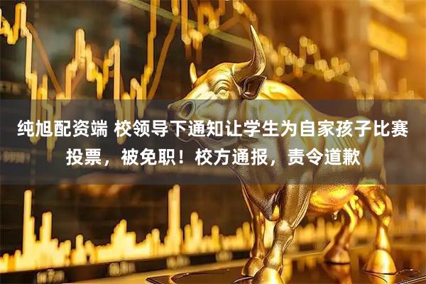 纯旭配资端 校领导下通知让学生为自家孩子比赛投票，被免职！校方通报，责令道歉