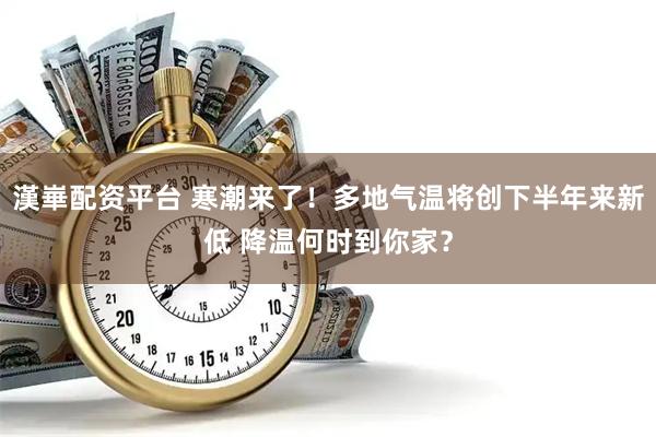 漢崋配资平台 寒潮来了！多地气温将创下半年来新低 降温何时到你家？