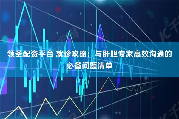 领圣配资平台 就诊攻略：与肝胆专家高效沟通的必备问题清单