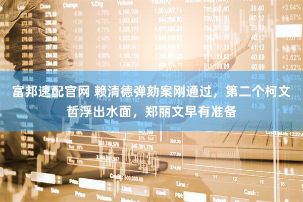 富邦速配官网 赖清德弹劾案刚通过，第二个柯文哲浮出水面，郑丽文早有准备