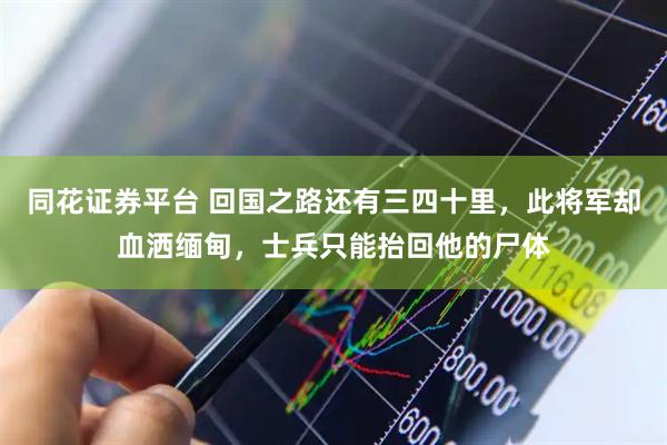 同花证券平台 回国之路还有三四十里，此将军却血洒缅甸，士兵只能抬回他的尸体