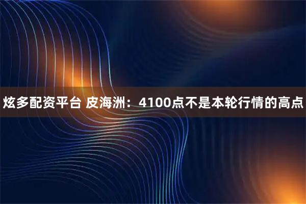 炫多配资平台 皮海洲：4100点不是本轮行情的高点