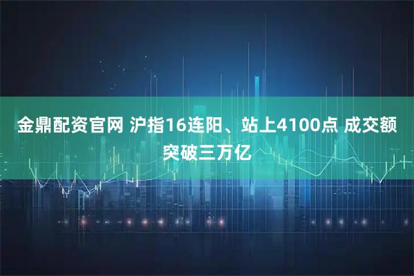 金鼎配资官网 沪指16连阳、站上4100点 成交额突破三万亿