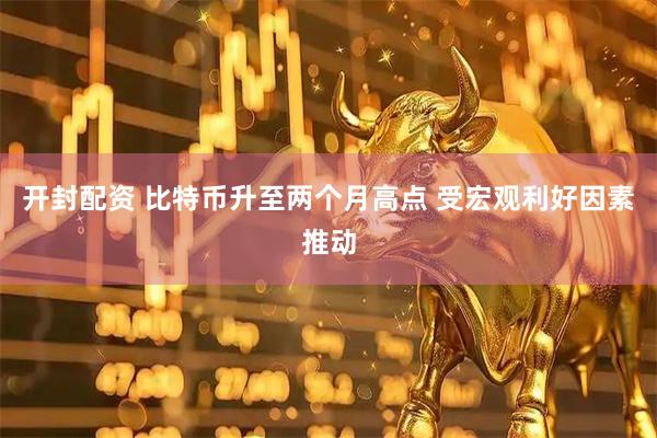 开封配资 比特币升至两个月高点 受宏观利好因素推动