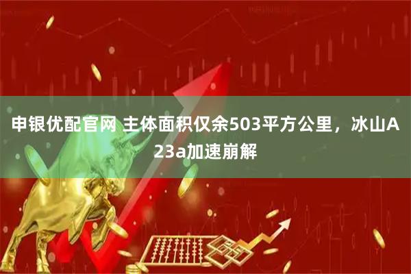 申银优配官网 主体面积仅余503平方公里，冰山A23a加速崩解