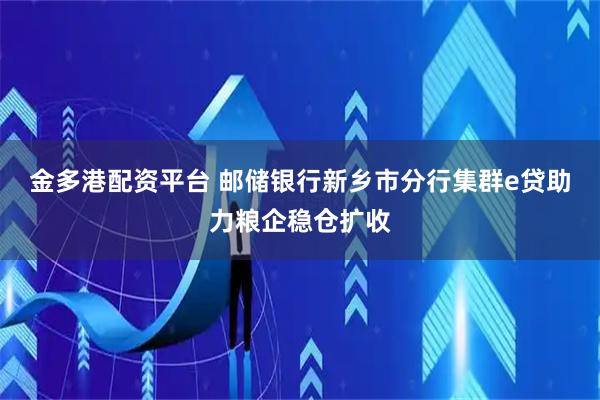 金多港配资平台 邮储银行新乡市分行集群e贷助力粮企稳仓扩收
