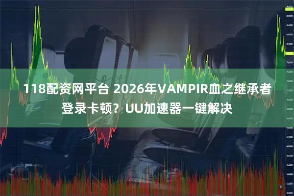 118配资网平台 2026年VAMPIR血之继承者登录卡顿？UU加速器一键解决