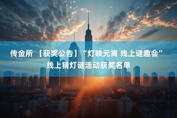 传金所 【获奖公告】“灯映元宵 线上谜趣会” 线上猜灯谜活动获奖名单